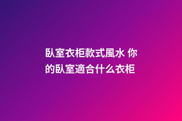 臥室衣柜款式風水 你的臥室適合什么衣柜